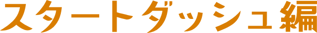 スタートダッシュ編
